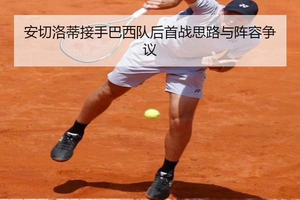 安切洛蒂接手巴西队后首战思路与阵容争议