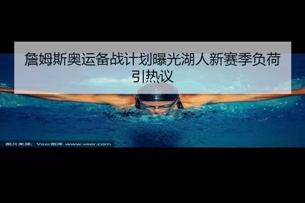 詹姆斯奥运备战计划曝光湖人新赛季负荷引热议